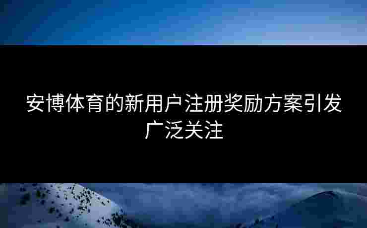 安博体育的新用户注册奖励方案引发广泛关注