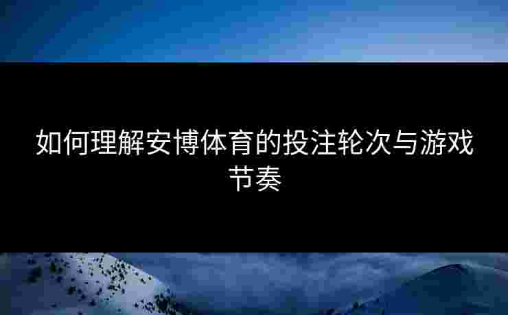 如何理解安博体育的投注轮次与游戏节奏