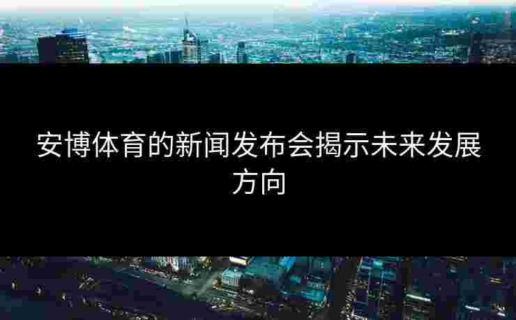 安博体育的新闻发布会揭示未来发展方向