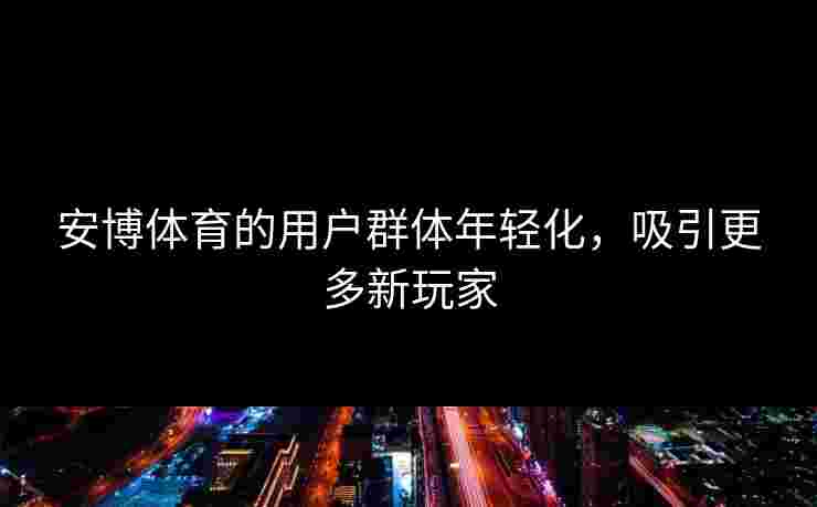安博体育的用户群体年轻化，吸引更多新玩家