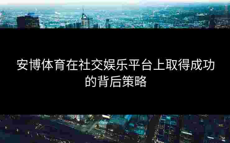 安博体育在社交娱乐平台上取得成功的背后策略