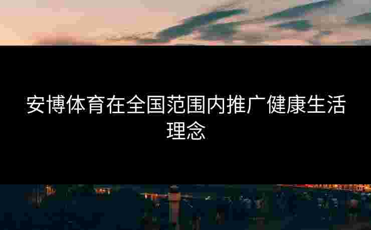 安博体育在全国范围内推广健康生活理念
