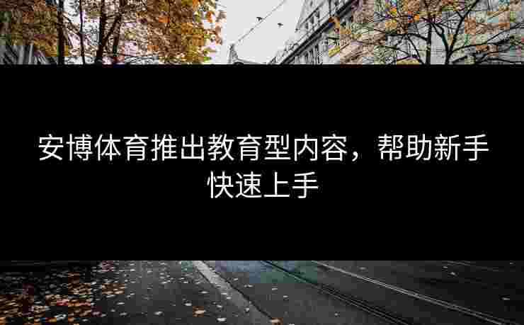 安博体育推出教育型内容，帮助新手快速上手