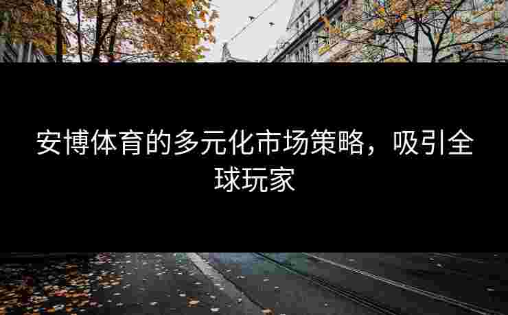 安博体育的多元化市场策略，吸引全球玩家