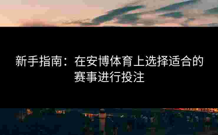 新手指南：在安博体育上选择适合的赛事进行投注