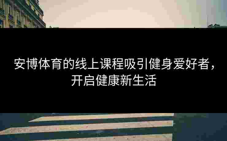 安博体育的线上课程吸引健身爱好者，开启健康新生活