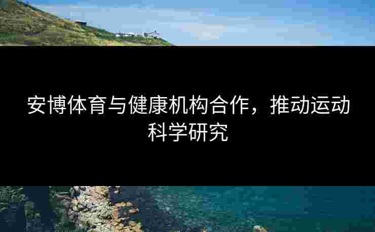 安博体育与健康机构合作，推动运动科学研究