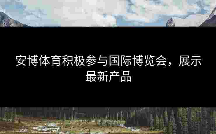 安博体育积极参与国际博览会，展示最新产品