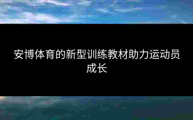 安博体育的新型训练教材助力运动员成长
