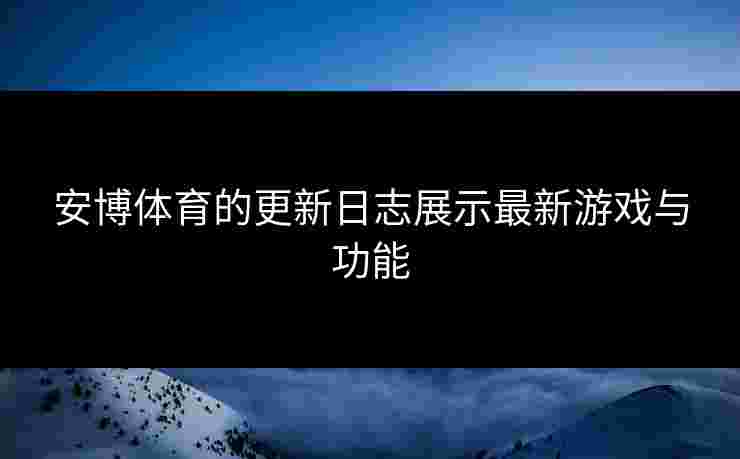 安博体育的更新日志展示最新游戏与功能