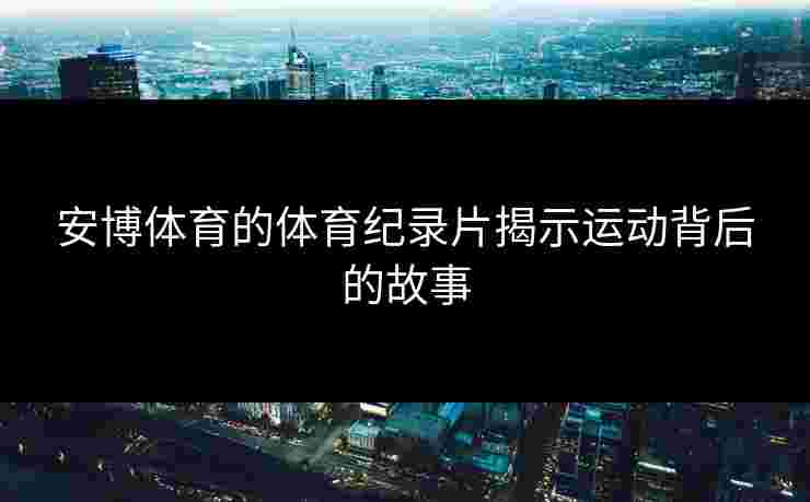 安博体育的体育纪录片揭示运动背后的故事