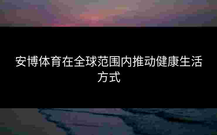 安博体育在全球范围内推动健康生活方式