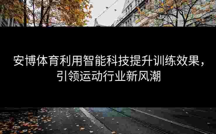 安博体育利用智能科技提升训练效果，引领运动行业新风潮