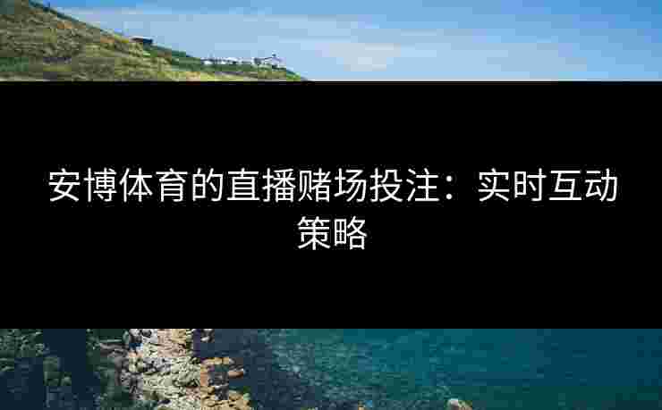 安博体育的直播赌场投注：实时互动策略