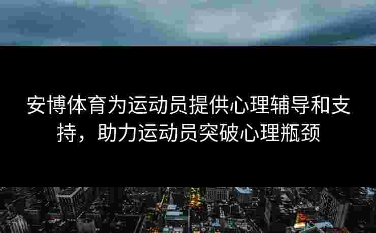 安博体育为运动员提供心理辅导和支持，助力运动员突破心理瓶颈