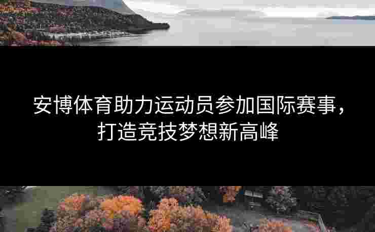 安博体育助力运动员参加国际赛事，打造竞技梦想新高峰