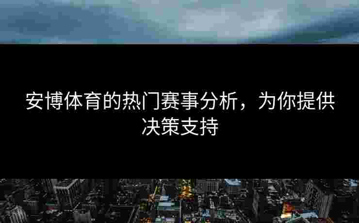 安博体育的热门赛事分析，为你提供决策支持