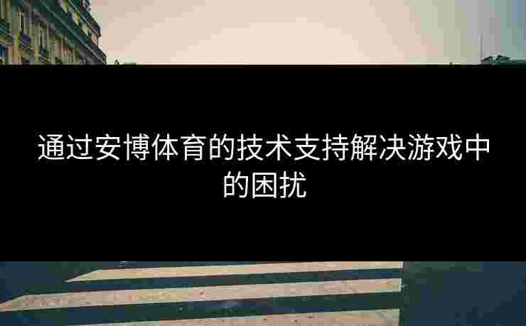 通过安博体育的技术支持解决游戏中的困扰