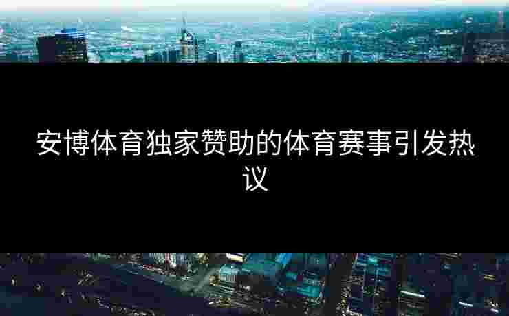 安博体育独家赞助的体育赛事引发热议