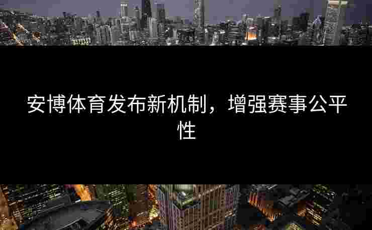 安博体育发布新机制，增强赛事公平性