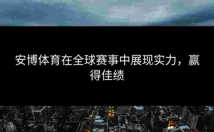 安博体育在全球赛事中展现实力，赢得佳绩