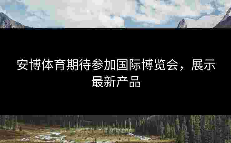 安博体育期待参加国际博览会，展示最新产品