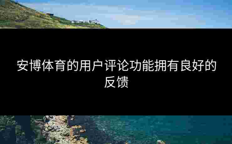 安博体育的用户评论功能拥有良好的反馈