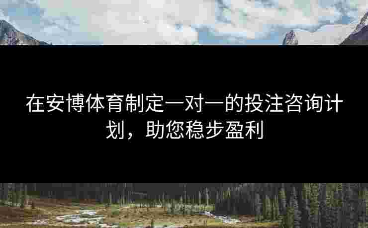 在安博体育制定一对一的投注咨询计划，助您稳步盈利