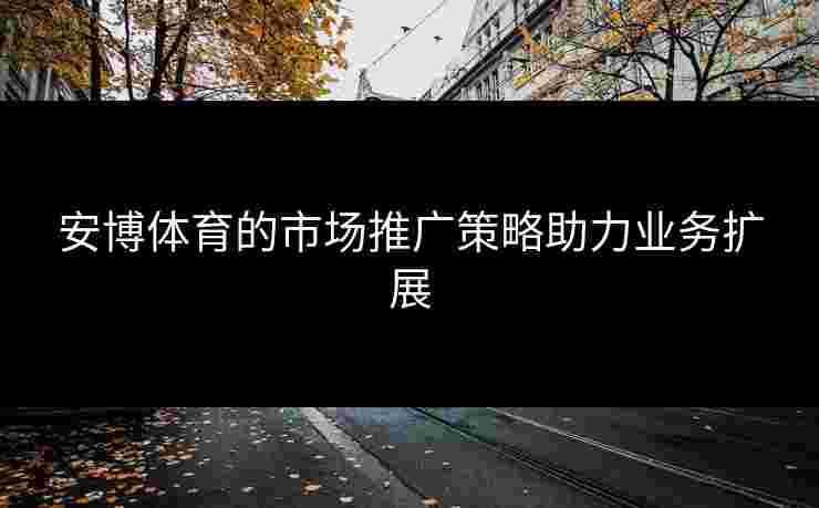 安博体育的市场推广策略助力业务扩展