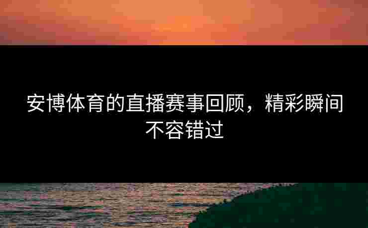 安博体育的直播赛事回顾，精彩瞬间不容错过