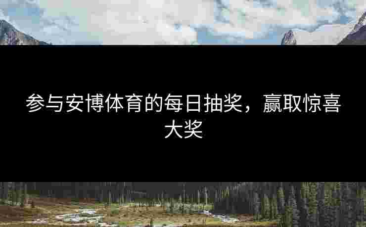参与安博体育的每日抽奖，赢取惊喜大奖