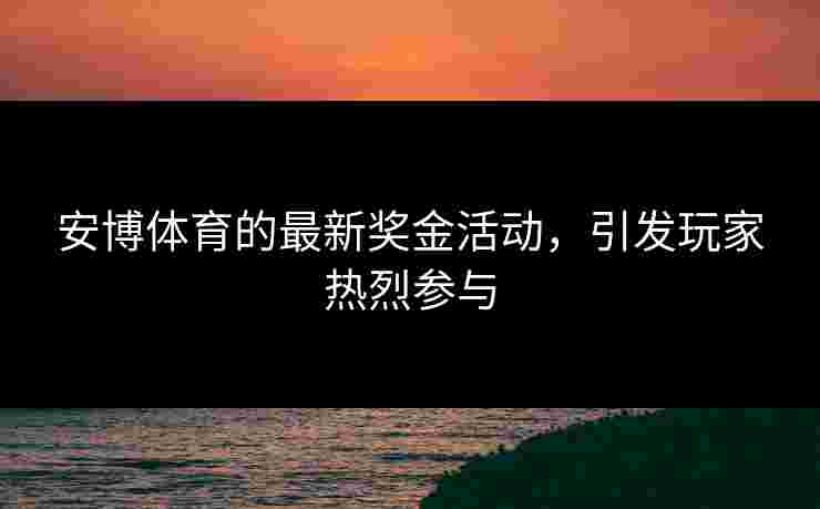 安博体育的最新奖金活动，引发玩家热烈参与