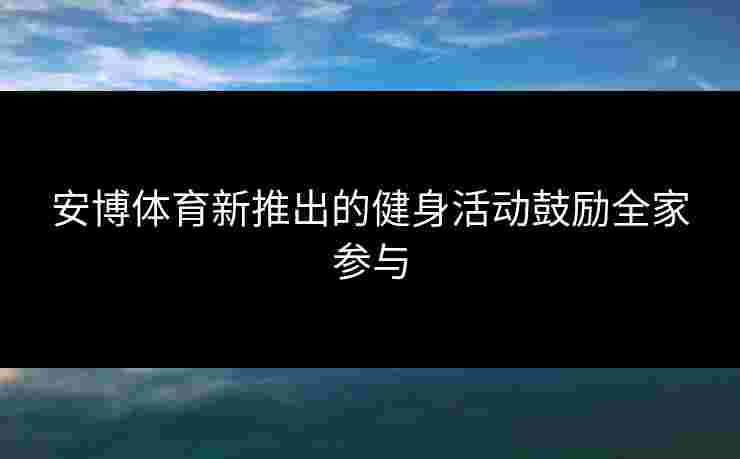 安博体育新推出的健身活动鼓励全家参与