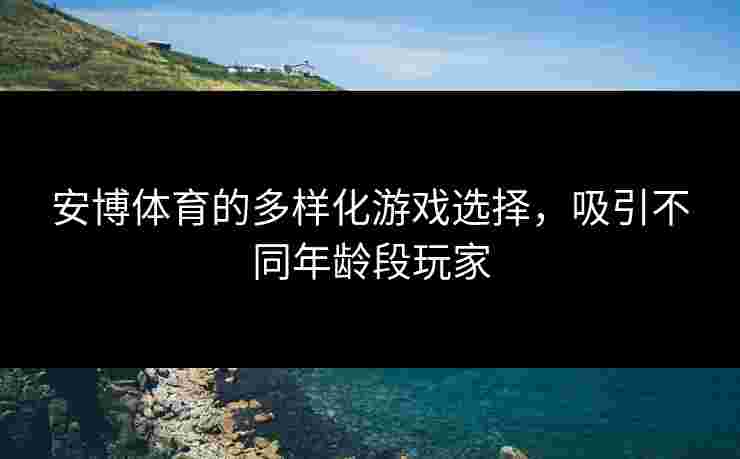 安博体育的多样化游戏选择，吸引不同年龄段玩家