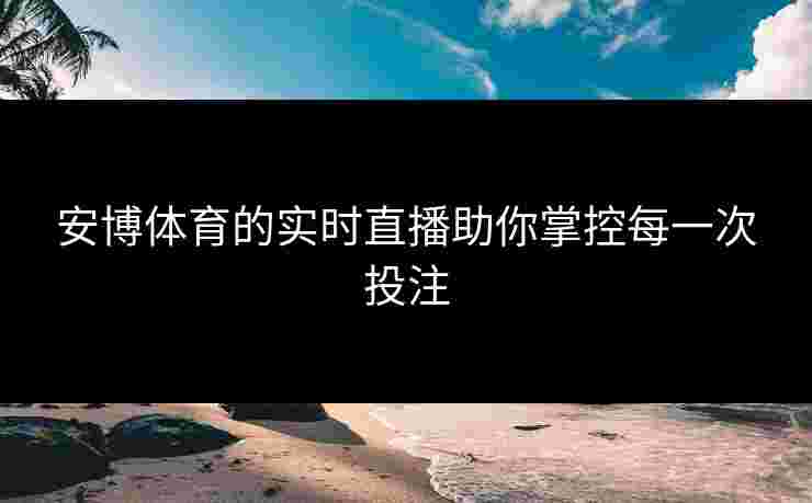 安博体育的实时直播助你掌控每一次投注