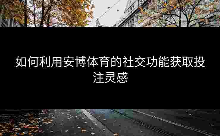 如何利用安博体育的社交功能获取投注灵感
