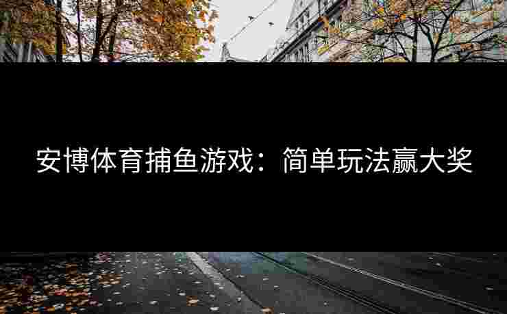 安博体育捕鱼游戏：简单玩法赢大奖