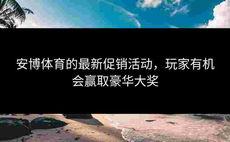 安博体育的最新促销活动，玩家有机会赢取豪华大奖