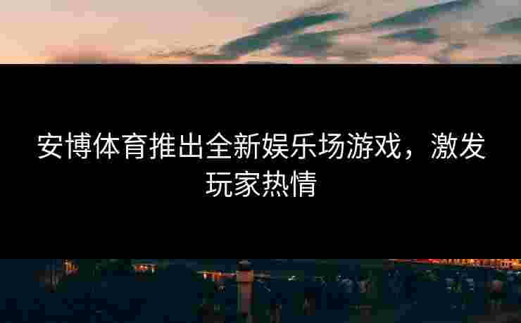 安博体育推出全新娱乐场游戏，激发玩家热情