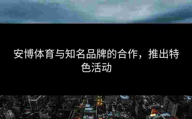 安博体育与知名品牌的合作，推出特色活动