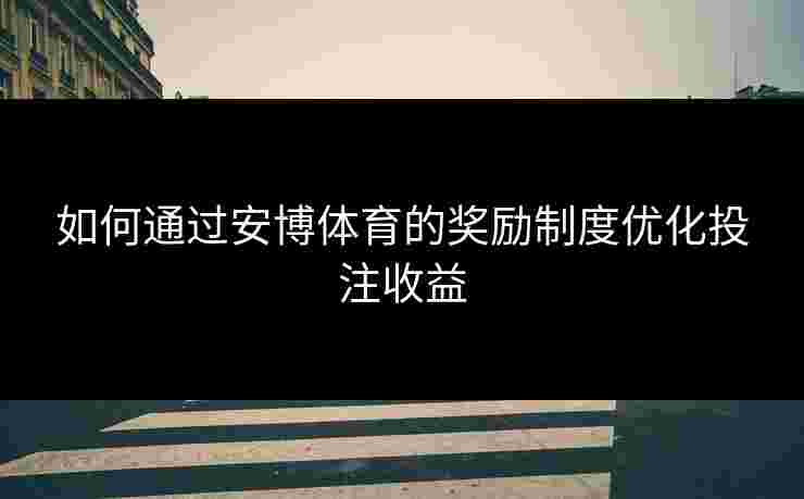 如何通过安博体育的奖励制度优化投注收益