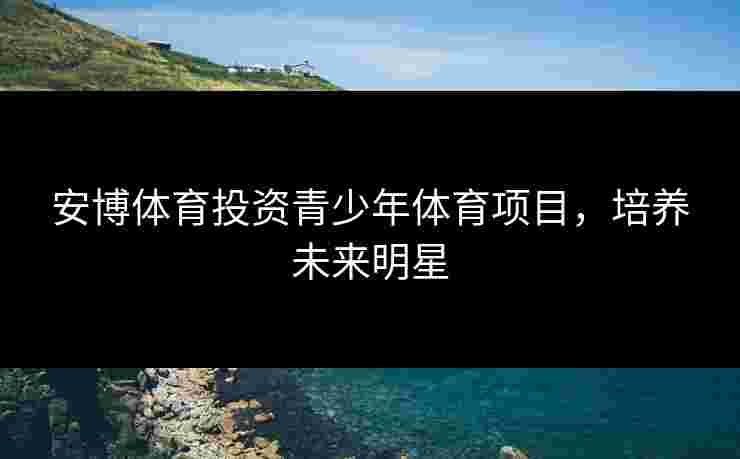 安博体育投资青少年体育项目，培养未来明星
