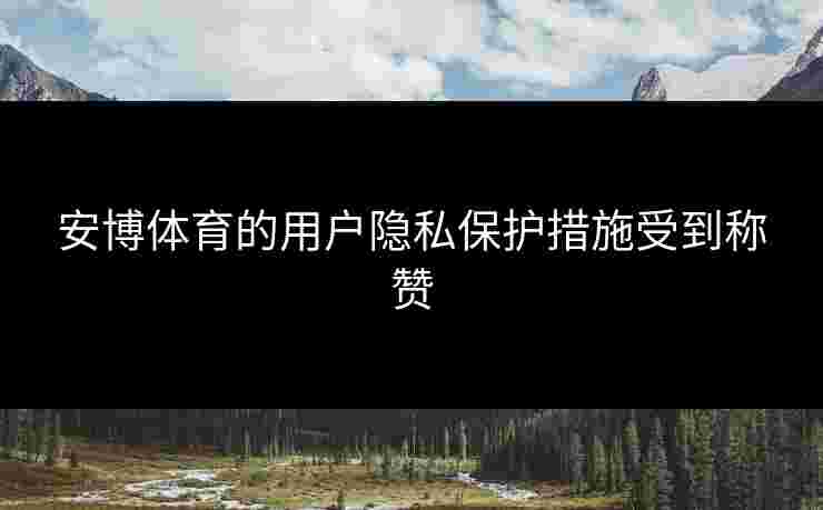 安博体育的用户隐私保护措施受到称赞