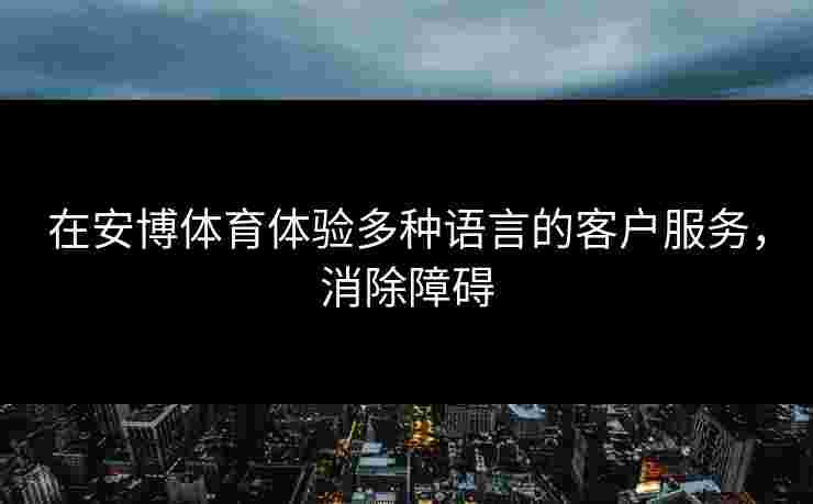 在安博体育体验多种语言的客户服务，消除障碍