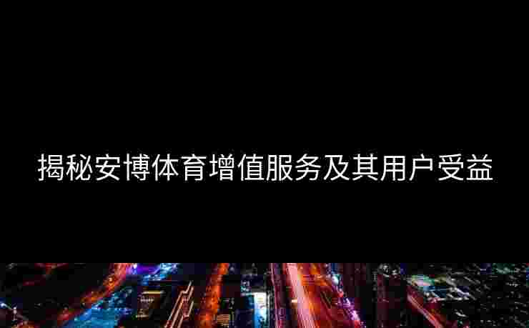 揭秘安博体育增值服务及其用户受益