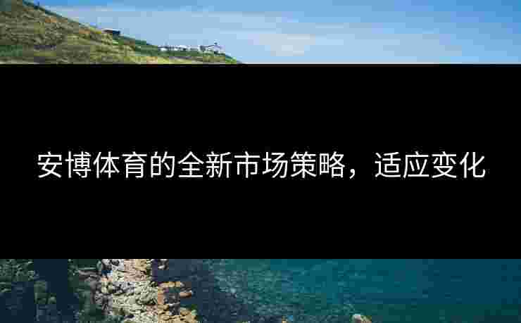 安博体育的全新市场策略，适应变化