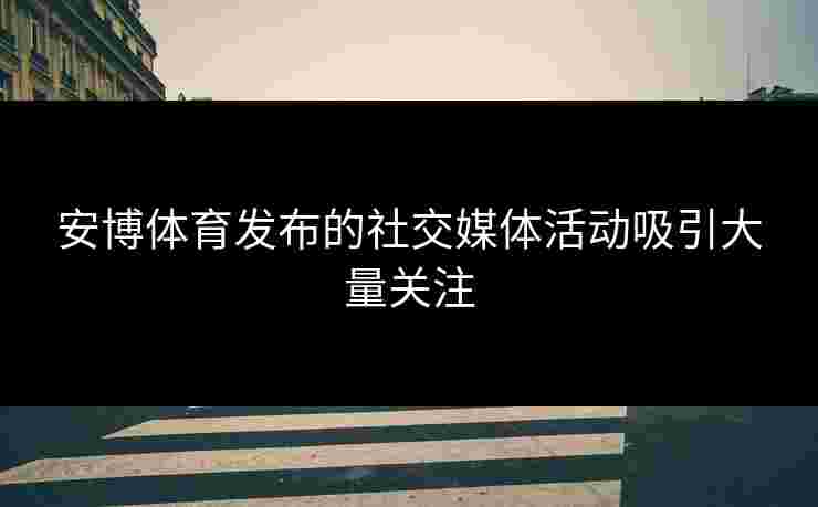 安博体育发布的社交媒体活动吸引大量关注