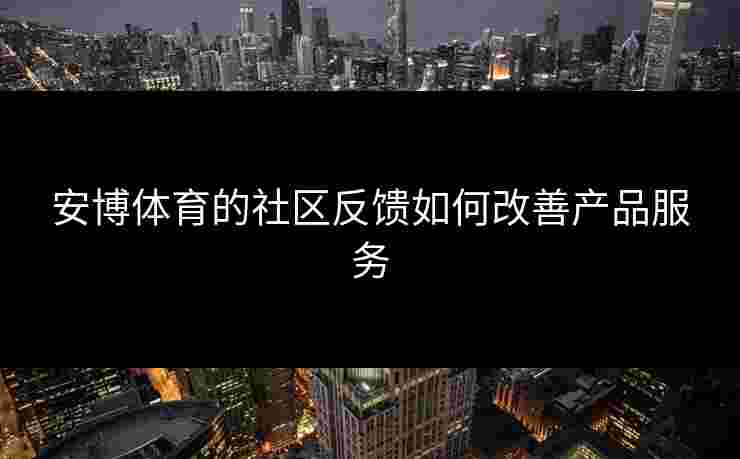 安博体育的社区反馈如何改善产品服务