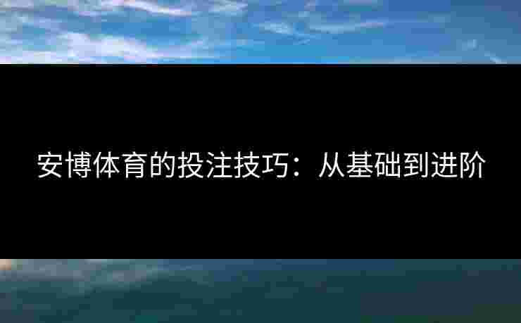 安博体育的投注技巧：从基础到进阶