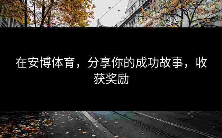 在安博体育，分享你的成功故事，收获奖励